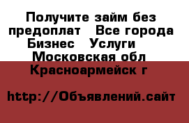 Получите займ без предоплат - Все города Бизнес » Услуги   . Московская обл.,Красноармейск г.